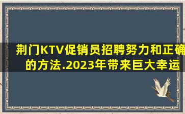 荆门KTV促销员招聘努力和正确的方法.2023年带来巨大幸运