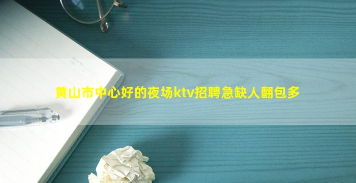 黄山市中心好的夜场ktv招聘急缺人翻包多